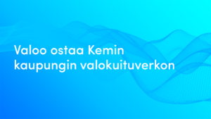 Valoo sitoutuu entistä vahvemmin Perämeren kaaren kehitykseen ja ostaa Kemin kaupungin valokuituverkon.